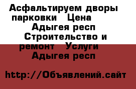 Асфальтируем дворы, парковки › Цена ­ 300 - Адыгея респ. Строительство и ремонт » Услуги   . Адыгея респ.